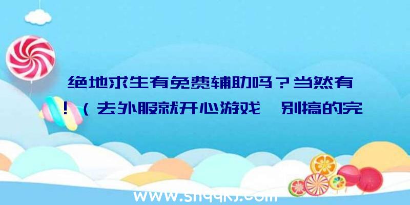 绝地求生有免费辅助吗？当然有！（去外服就开心游戏,别搞的完全免费服变为开协助的自信心）